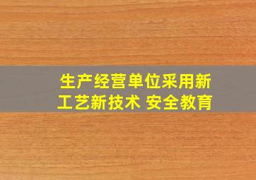 生产经营单位采用新工艺新技术 安全教育